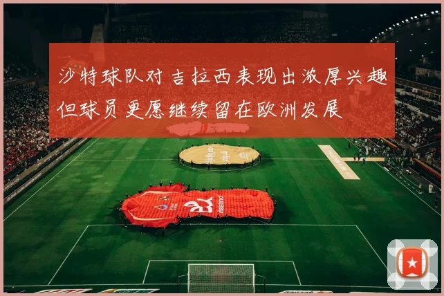 沙特球队对吉拉西表现出浓厚兴趣但球员更愿继续留在欧洲发展
