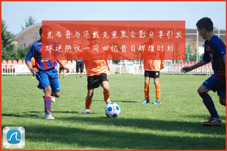 克洛普与范戴克重聚合影分享引发球迷热议一同回忆昔日辉煌时刻
