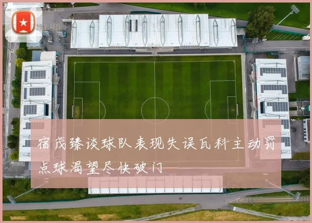 宿茂臻谈球队表现失误瓦科主动罚点球渴望尽快破门