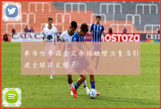 弗洛伦蒂诺坚定承诺继续为皇马引进全球顶尖球员