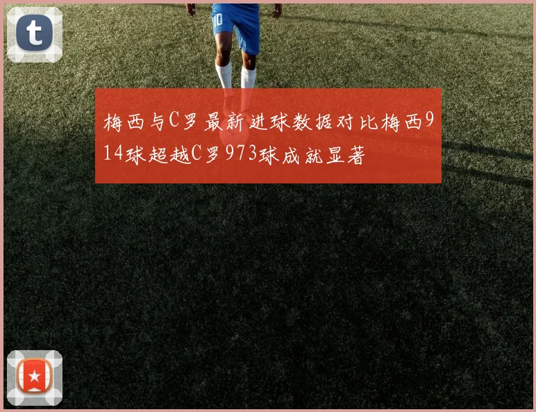 梅西与C罗最新进球数据对比梅西914球超越C罗973球成就显著