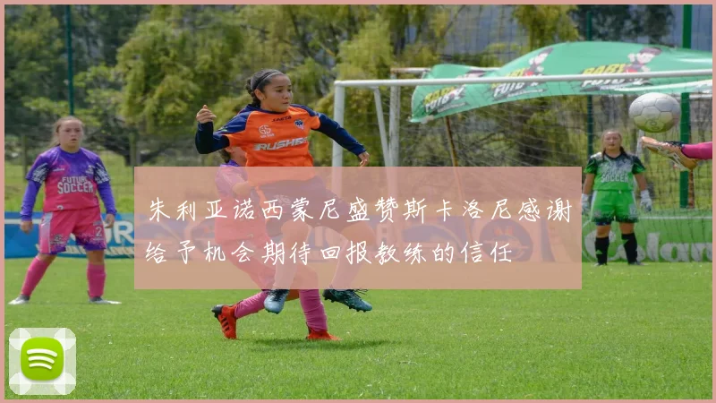 朱利亚诺西蒙尼盛赞斯卡洛尼感谢给予机会期待回报教练的信任