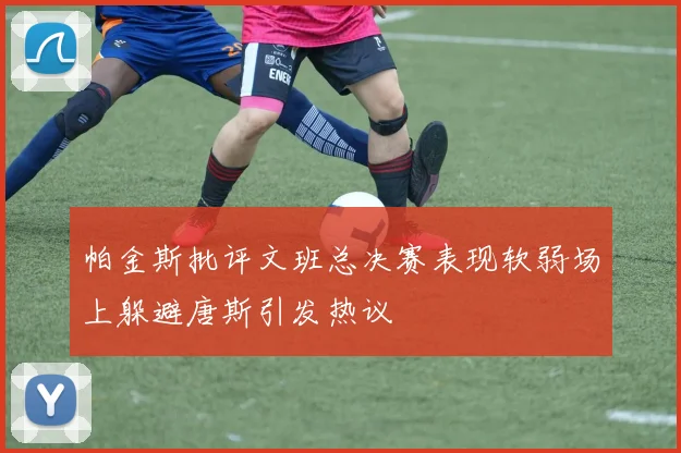 帕金斯批评文班总决赛表现软弱场上躲避唐斯引发热议