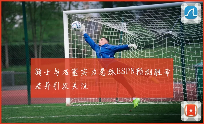 骑士与活塞实力悬殊ESPN预测胜率差异引发关注