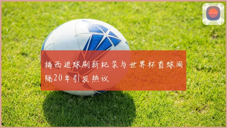 梅西进球刷新纪录与世界杯首球间隔20年引发热议