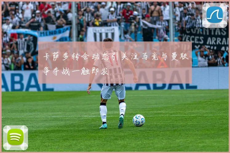卡萨多转会动态引关注马竞与曼联争夺战一触即发