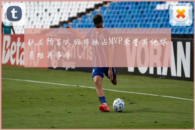狄龙预言文班将独占MVP荣誉其他球员难再争夺