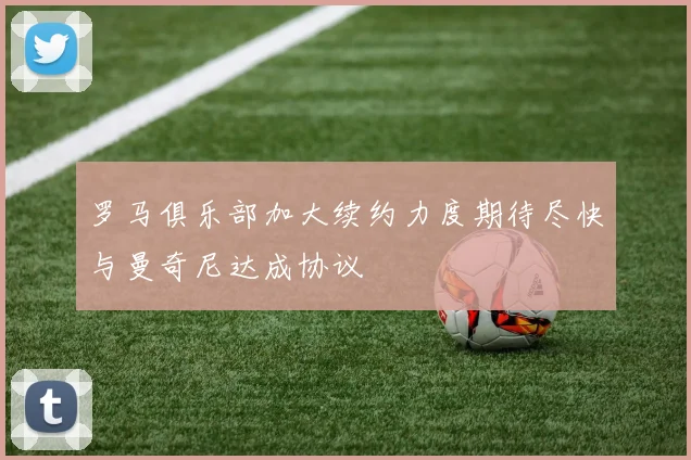 罗马俱乐部加大续约力度期待尽快与曼奇尼达成协议