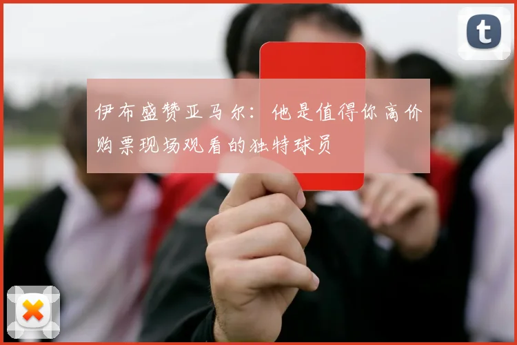 伊布盛赞亚马尔：他是值得你高价购票现场观看的独特球员