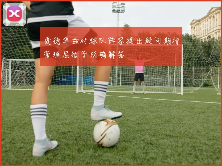 爱德华兹对球队阵容提出疑问期待管理层给予明确解答