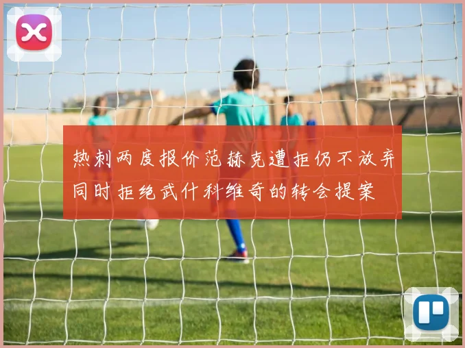 热刺两度报价范赫克遭拒仍不放弃同时拒绝武什科维奇的转会提案